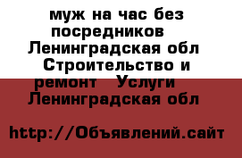 муж на час без посредников  - Ленинградская обл. Строительство и ремонт » Услуги   . Ленинградская обл.